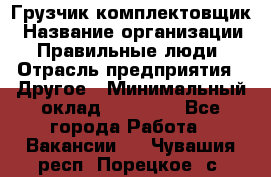 Грузчик-комплектовщик › Название организации ­ Правильные люди › Отрасль предприятия ­ Другое › Минимальный оклад ­ 21 000 - Все города Работа » Вакансии   . Чувашия респ.,Порецкое. с.